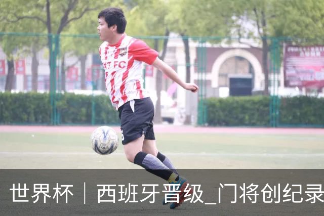世界杯｜西班牙晋级 门将创纪录