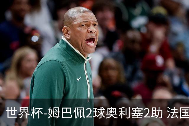 世界杯-姆巴佩2球奥利塞2助 法国4前场各有收获3-0瑞典