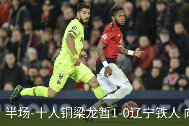 半场-十人铜梁龙暂1-0辽宁铁人 向余望破门 恩加德乌被断+染红
