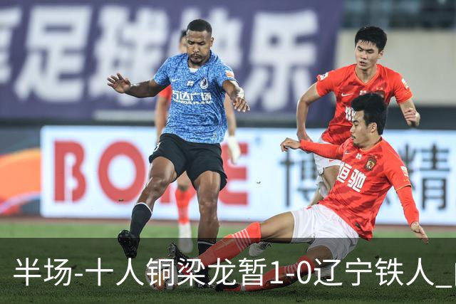 半场-十人铜梁龙暂1-0辽宁铁人 向余望破门 恩加德乌被断+染红