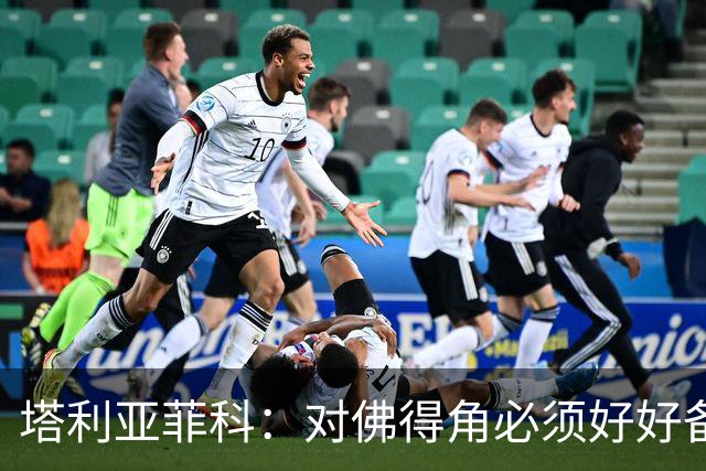 塔利亚菲科：对佛得角必须好好备战，不然会吃大苦头
