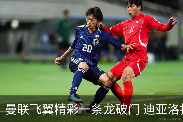 曼联飞翼精彩一条龙破门 迪亚洛拼尽全力险两度救主