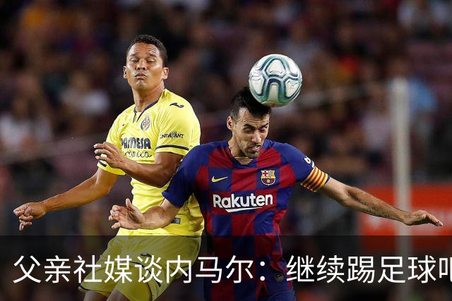 父亲社媒谈内马尔：继续踢足球吧，用上帝赐你的天赋继续让人着迷