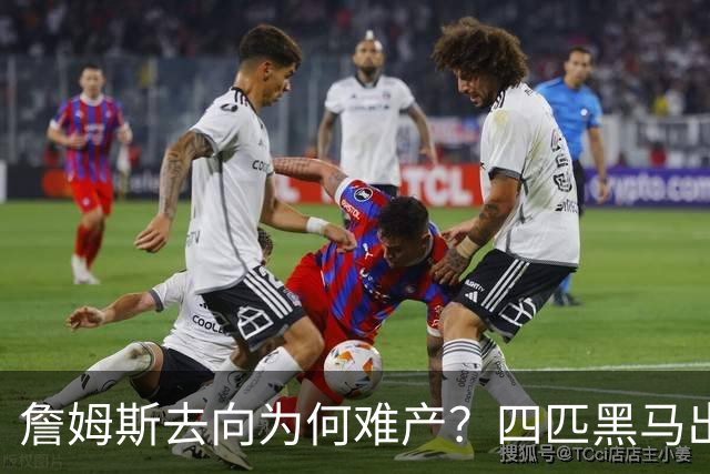 詹姆斯去向为何难产？四匹黑马出现加剧混乱