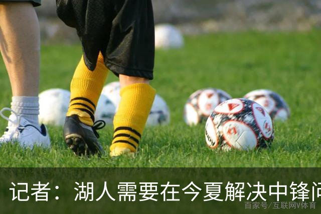 记者：湖人需要在今夏解决中锋问题 东契奇不会一直等待他们建队