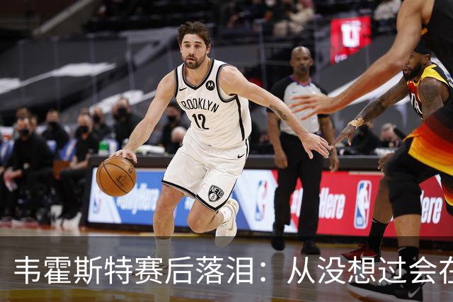 韦霍斯特赛后落泪：从没想过会在今天回家，这是我最后的机会了