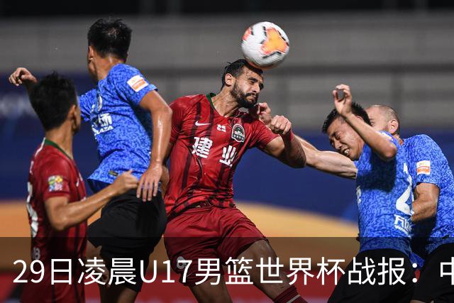 29日凌晨U17男篮世界杯战报：中国男篮跌至第三，亚洲队惨遭三连败