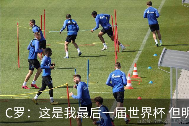 C罗：这是我最后一届世界杯 但明天不会是最后一场比赛