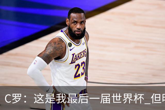 C罗：这是我最后一届世界杯 但明天不会是最后一场比赛